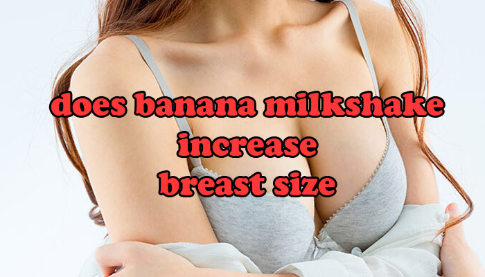 does banana milkshake increase breast size
